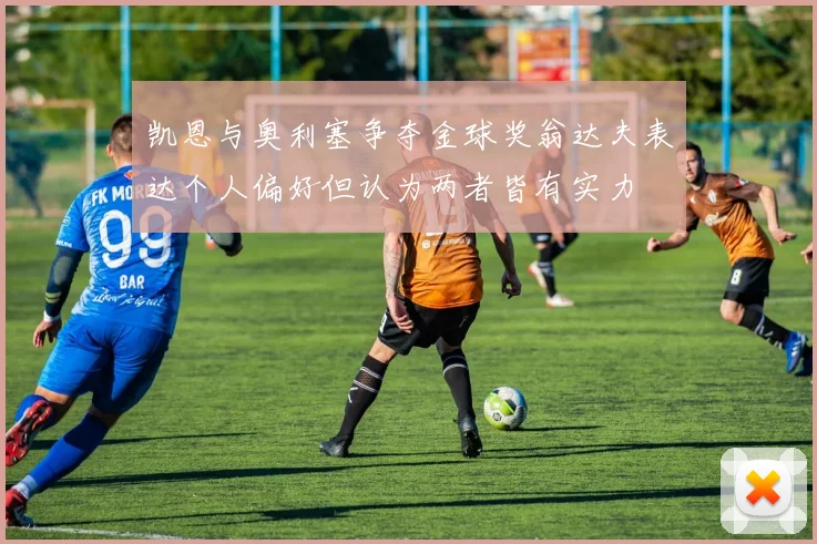 凯恩与奥利塞争夺金球奖翁达夫表达个人偏好但认为两者皆有实力
