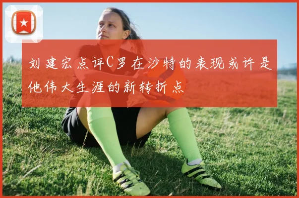 刘建宏点评C罗在沙特的表现或许是他伟大生涯的新转折点
