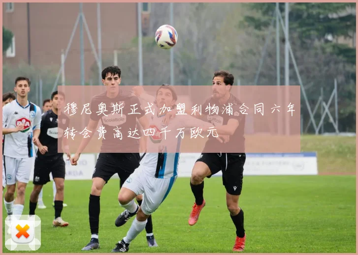 穆尼奥斯正式加盟利物浦合同六年转会费高达四千万欧元
