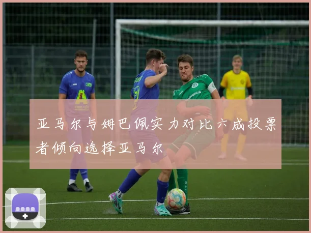 亚马尔与姆巴佩实力对比六成投票者倾向选择亚马尔