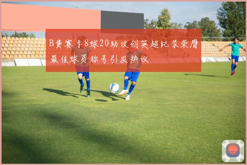 B费赛季8球20助攻创英超纪录荣膺最佳球员称号引发热议