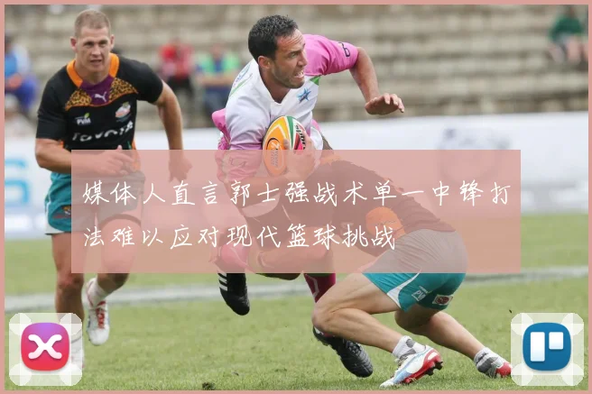 媒体人直言郭士强战术单一中锋打法难以应对现代篮球挑战