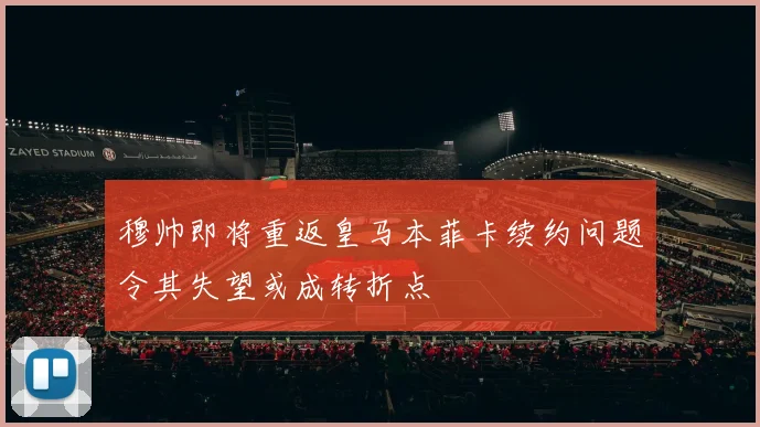 穆帅即将重返皇马本菲卡续约问题令其失望或成转折点