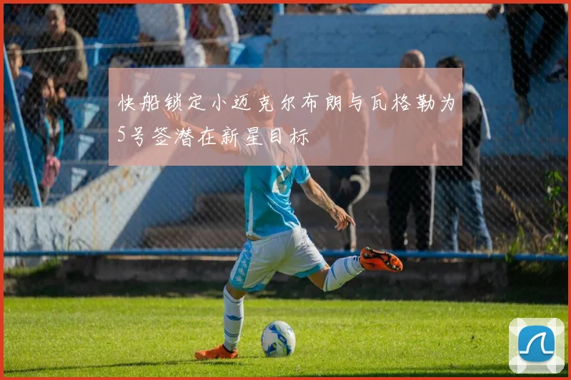 快船锁定小迈克尔布朗与瓦格勒为5号签潜在新星目标