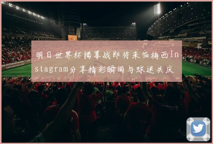 明日世界杯揭幕战即将来临梅西Instagram分享精彩瞬间与球迷共庆