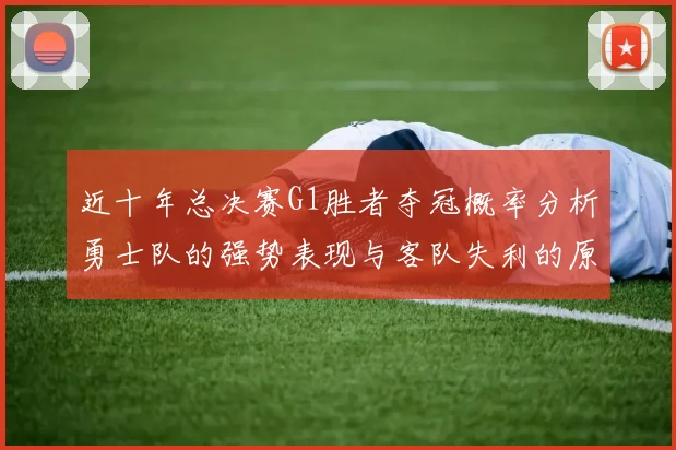 近十年总决赛G1胜者夺冠概率分析勇士队的强势表现与客队失利的原因探讨