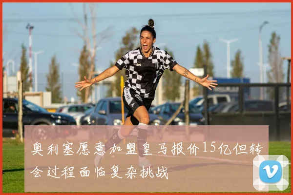奥利塞愿意加盟皇马报价15亿但转会过程面临复杂挑战