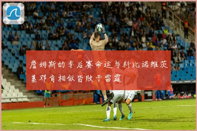 詹姆斯的季后赛命运与科比诺维茨基邓肯相似皆败于雷霆