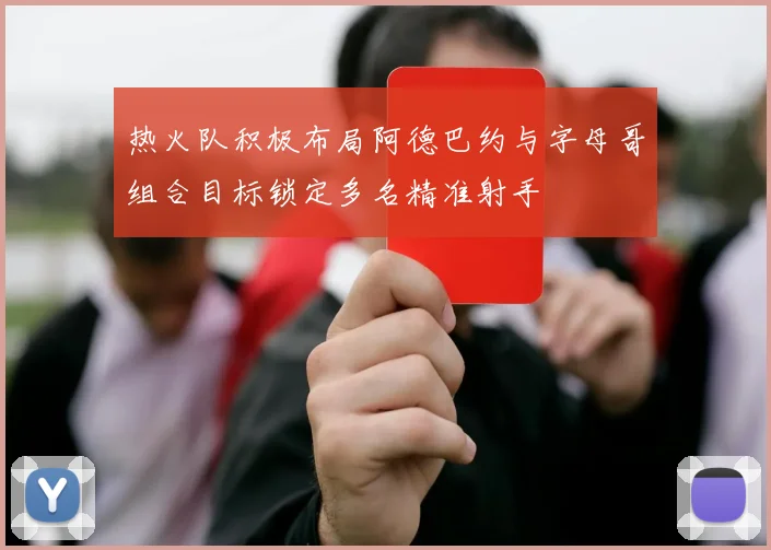 热火队积极布局阿德巴约与字母哥组合目标锁定多名精准射手