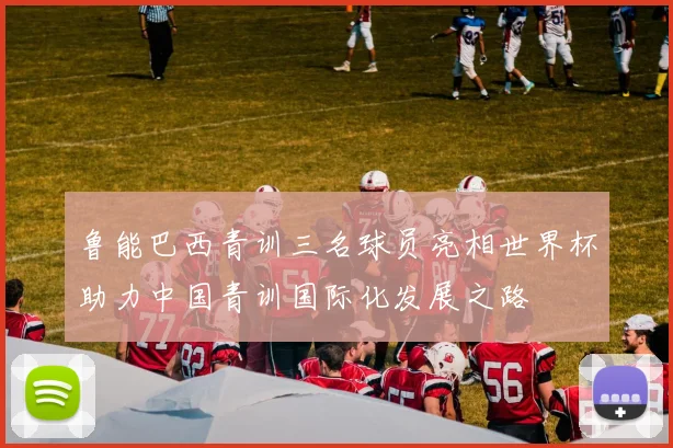 鲁能巴西青训三名球员亮相世界杯助力中国青训国际化发展之路