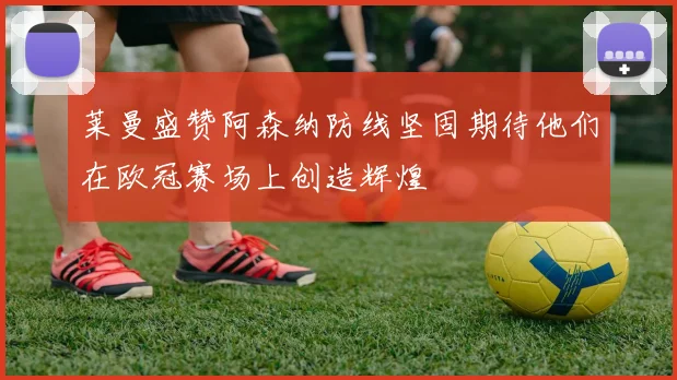 莱曼盛赞阿森纳防线坚固期待他们在欧冠赛场上创造辉煌
