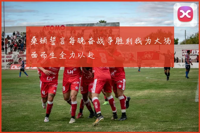 桑顿誓言每晚奋战争胜利我为大场面而生全力以赴