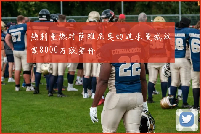 热刺重燃对萨维尼奥的追求曼城放宽8000万欧要价