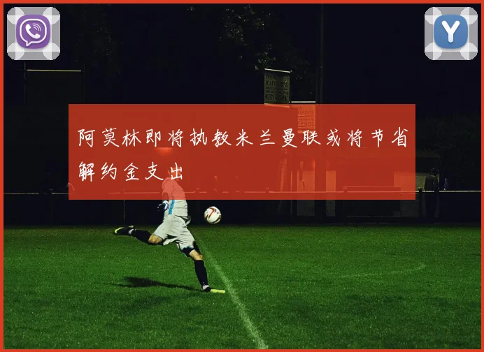 阿莫林即将执教米兰曼联或将节省解约金支出