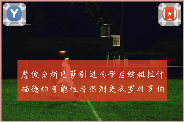 詹俊分析巴萨引进戈登后续租拉什福德的可能性与热刺更衣室对罗伯逊的需求